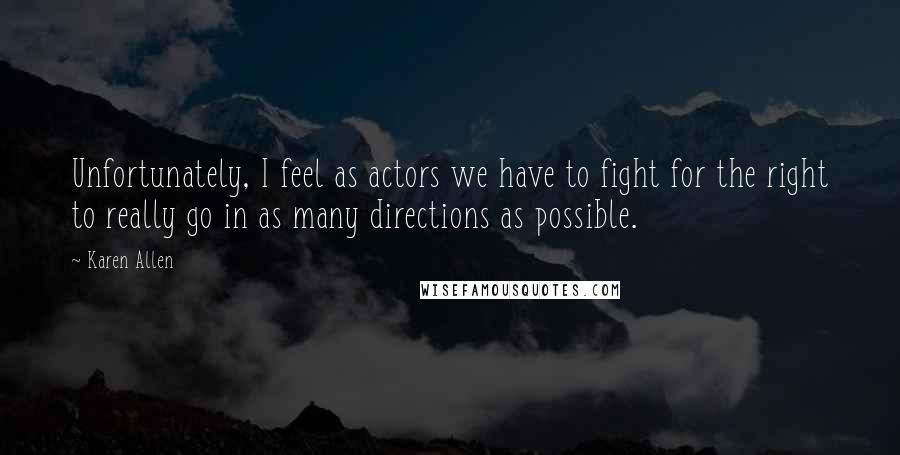 Karen Allen Quotes: Unfortunately, I feel as actors we have to fight for the right to really go in as many directions as possible.