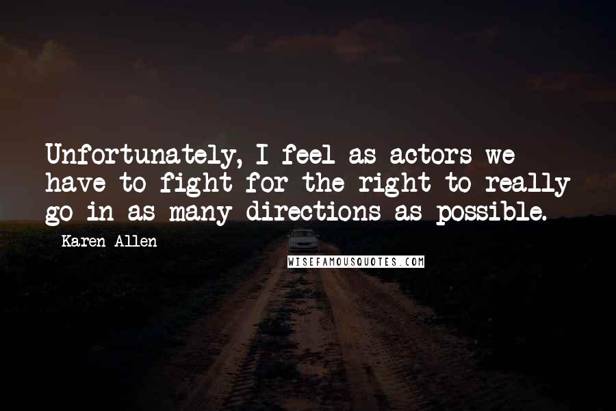 Karen Allen Quotes: Unfortunately, I feel as actors we have to fight for the right to really go in as many directions as possible.