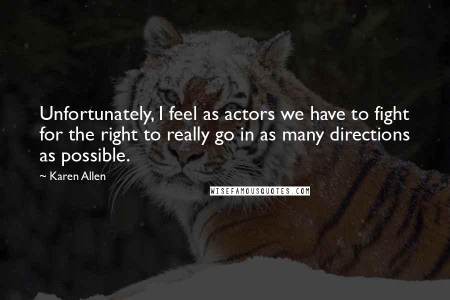 Karen Allen Quotes: Unfortunately, I feel as actors we have to fight for the right to really go in as many directions as possible.