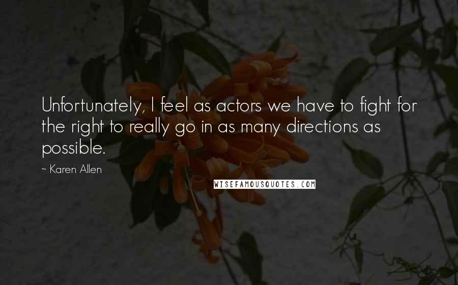 Karen Allen Quotes: Unfortunately, I feel as actors we have to fight for the right to really go in as many directions as possible.