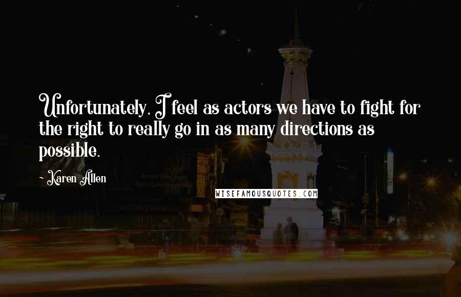 Karen Allen Quotes: Unfortunately, I feel as actors we have to fight for the right to really go in as many directions as possible.