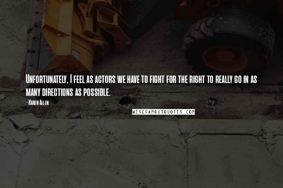 Karen Allen Quotes: Unfortunately, I feel as actors we have to fight for the right to really go in as many directions as possible.
