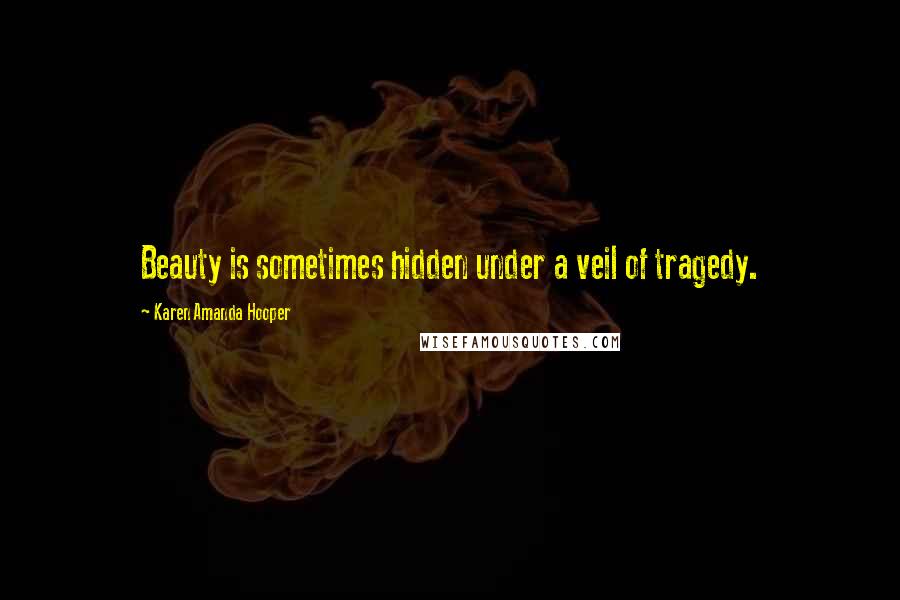 Karen Amanda Hooper Quotes: Beauty is sometimes hidden under a veil of tragedy.