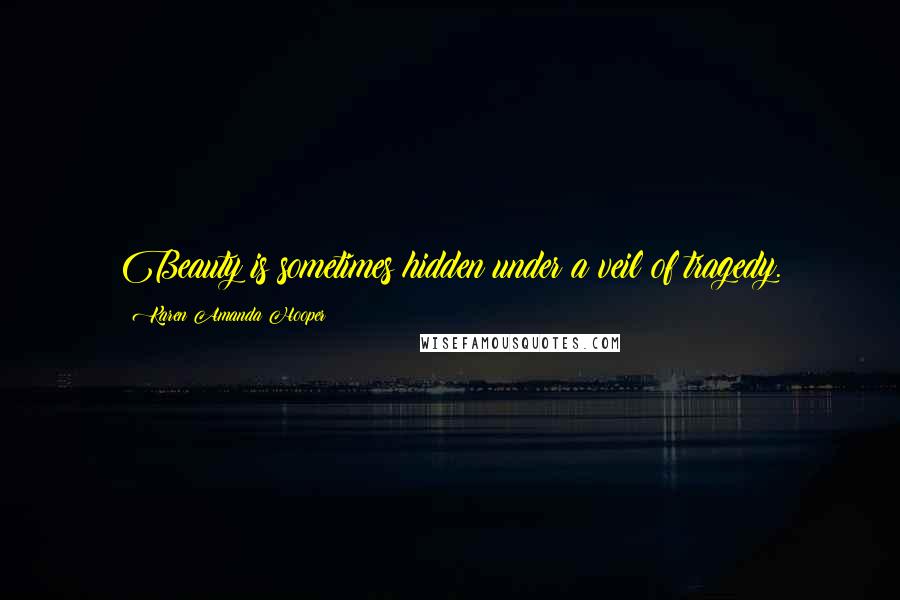 Karen Amanda Hooper Quotes: Beauty is sometimes hidden under a veil of tragedy.