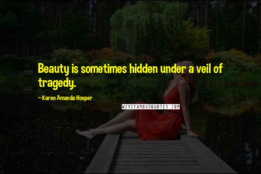 Karen Amanda Hooper Quotes: Beauty is sometimes hidden under a veil of tragedy.