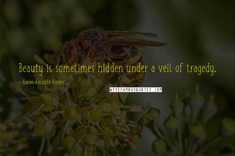 Karen Amanda Hooper Quotes: Beauty is sometimes hidden under a veil of tragedy.