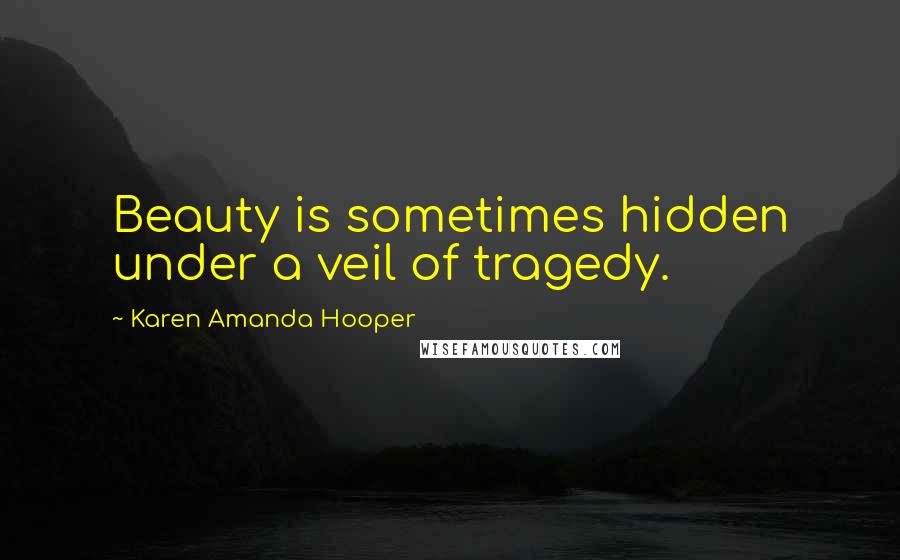 Karen Amanda Hooper Quotes: Beauty is sometimes hidden under a veil of tragedy.