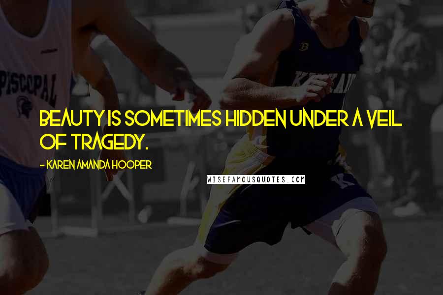 Karen Amanda Hooper Quotes: Beauty is sometimes hidden under a veil of tragedy.