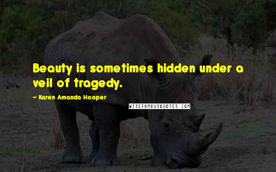 Karen Amanda Hooper Quotes: Beauty is sometimes hidden under a veil of tragedy.