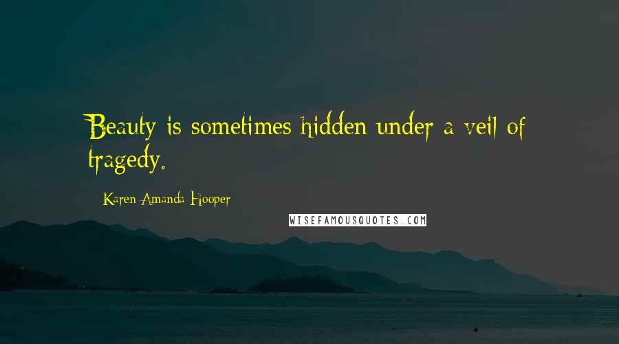Karen Amanda Hooper Quotes: Beauty is sometimes hidden under a veil of tragedy.
