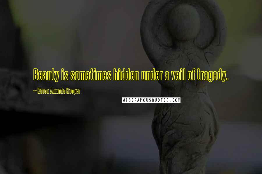 Karen Amanda Hooper Quotes: Beauty is sometimes hidden under a veil of tragedy.