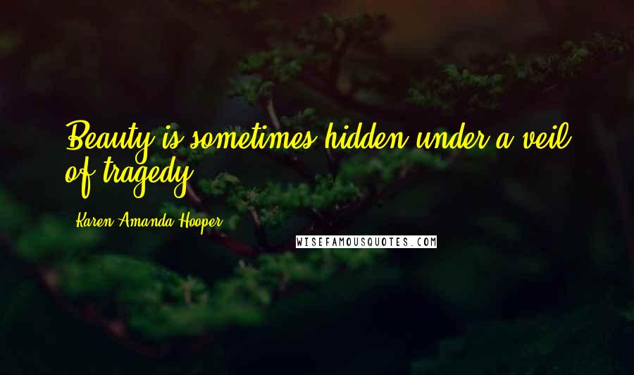 Karen Amanda Hooper Quotes: Beauty is sometimes hidden under a veil of tragedy.