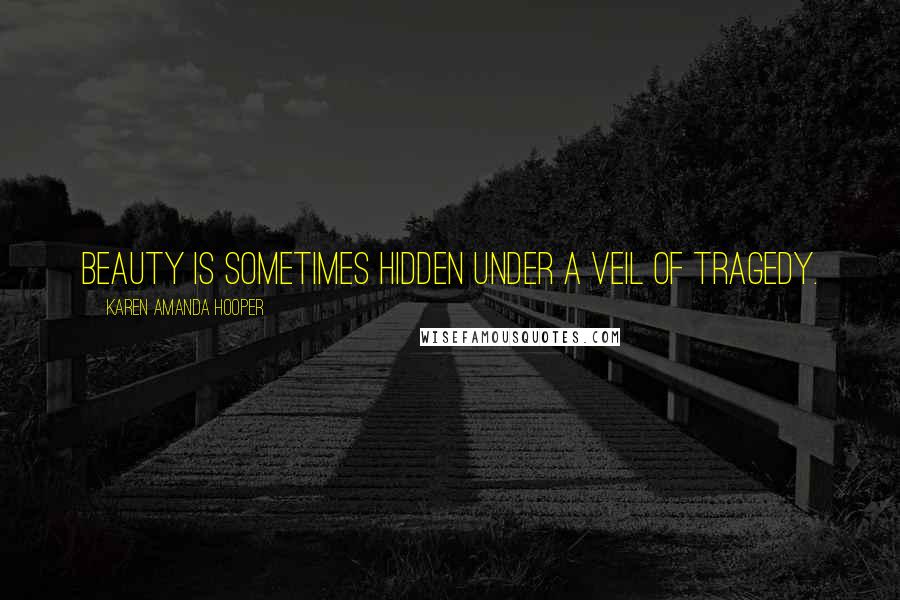 Karen Amanda Hooper Quotes: Beauty is sometimes hidden under a veil of tragedy.