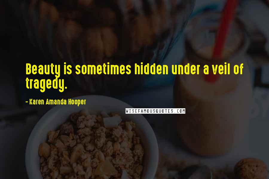 Karen Amanda Hooper Quotes: Beauty is sometimes hidden under a veil of tragedy.