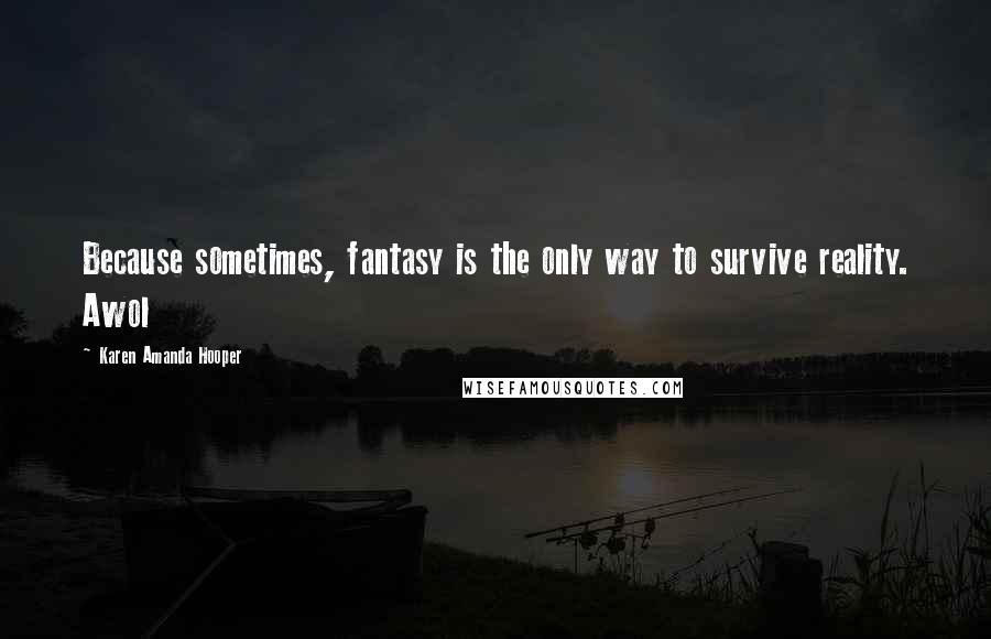 Karen Amanda Hooper Quotes: Because sometimes, fantasy is the only way to survive reality. Awol