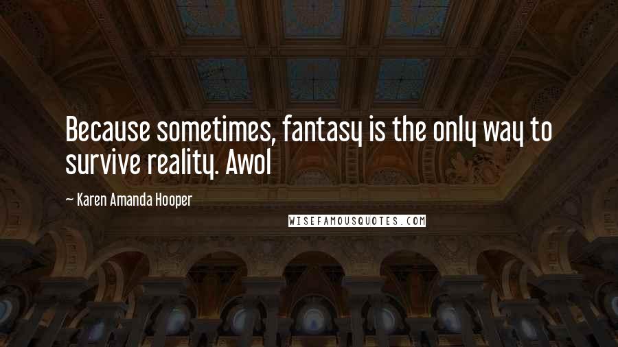 Karen Amanda Hooper Quotes: Because sometimes, fantasy is the only way to survive reality. Awol