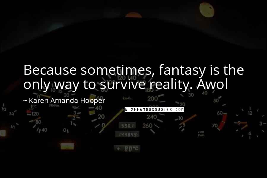 Karen Amanda Hooper Quotes: Because sometimes, fantasy is the only way to survive reality. Awol