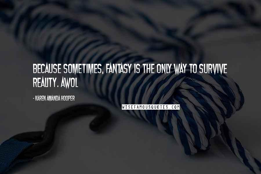 Karen Amanda Hooper Quotes: Because sometimes, fantasy is the only way to survive reality. Awol