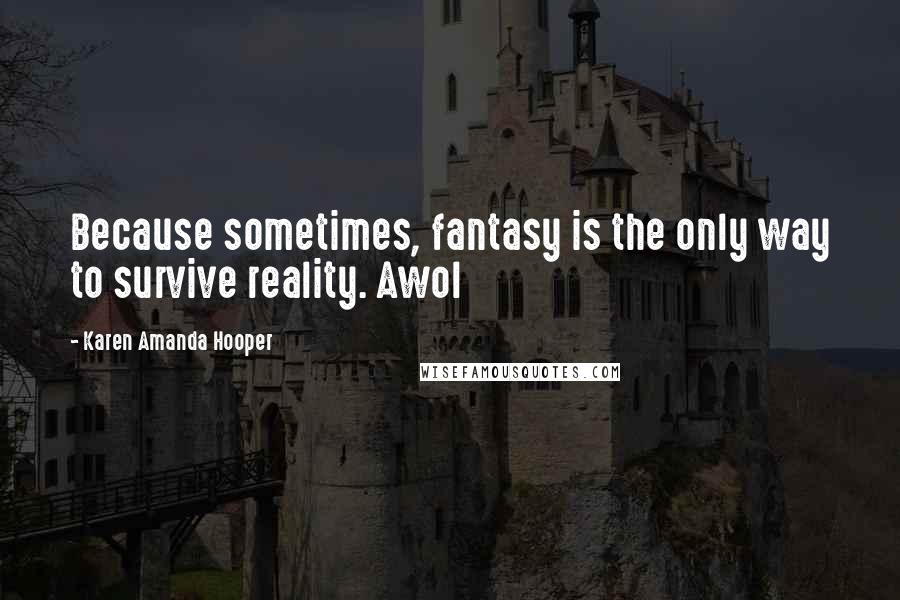 Karen Amanda Hooper Quotes: Because sometimes, fantasy is the only way to survive reality. Awol