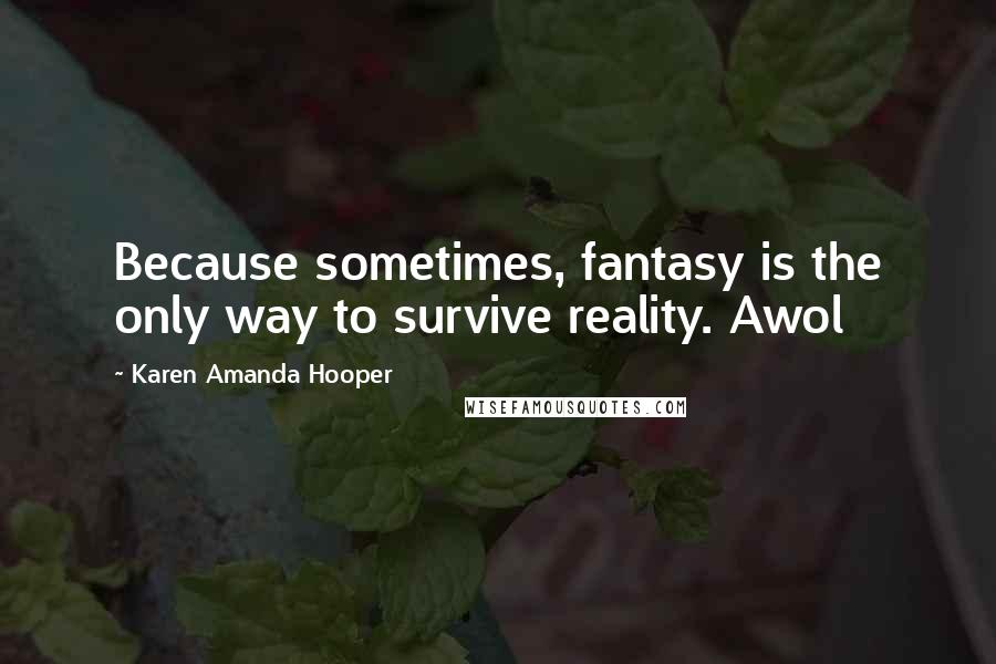 Karen Amanda Hooper Quotes: Because sometimes, fantasy is the only way to survive reality. Awol