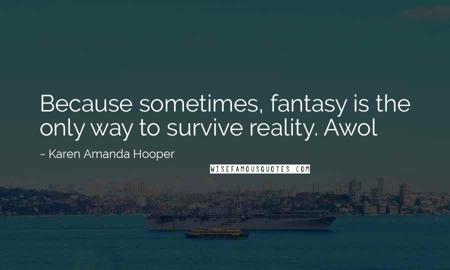 Karen Amanda Hooper Quotes: Because sometimes, fantasy is the only way to survive reality. Awol