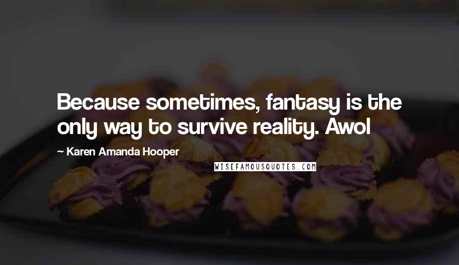 Karen Amanda Hooper Quotes: Because sometimes, fantasy is the only way to survive reality. Awol
