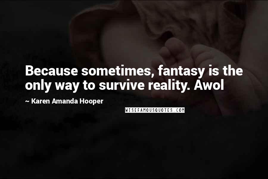 Karen Amanda Hooper Quotes: Because sometimes, fantasy is the only way to survive reality. Awol