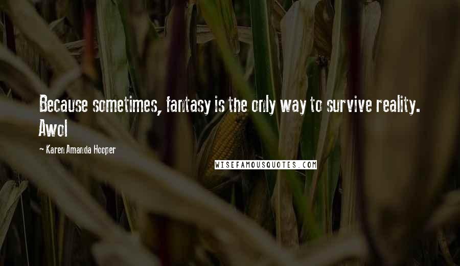 Karen Amanda Hooper Quotes: Because sometimes, fantasy is the only way to survive reality. Awol