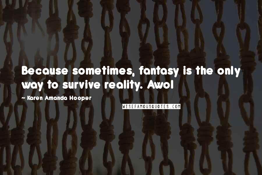 Karen Amanda Hooper Quotes: Because sometimes, fantasy is the only way to survive reality. Awol