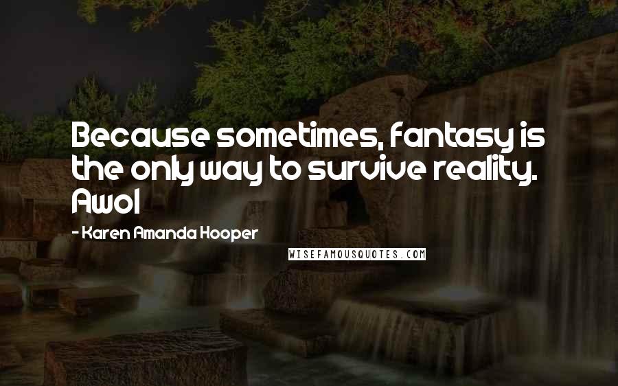 Karen Amanda Hooper Quotes: Because sometimes, fantasy is the only way to survive reality. Awol