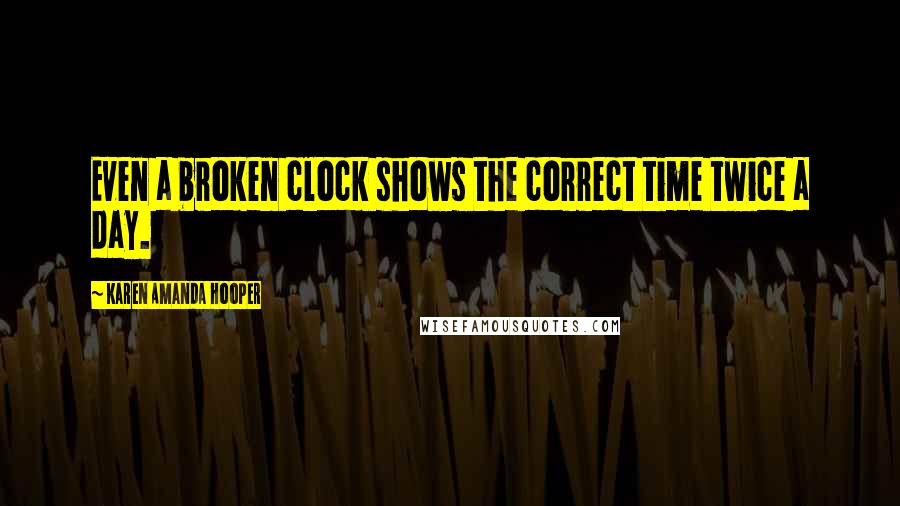 Karen Amanda Hooper Quotes: Even a broken clock shows the correct time twice a day.