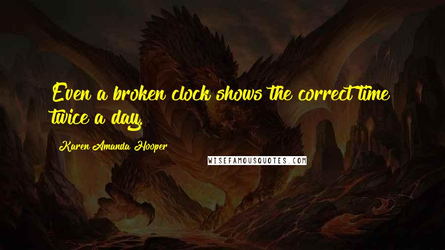 Karen Amanda Hooper Quotes: Even a broken clock shows the correct time twice a day.