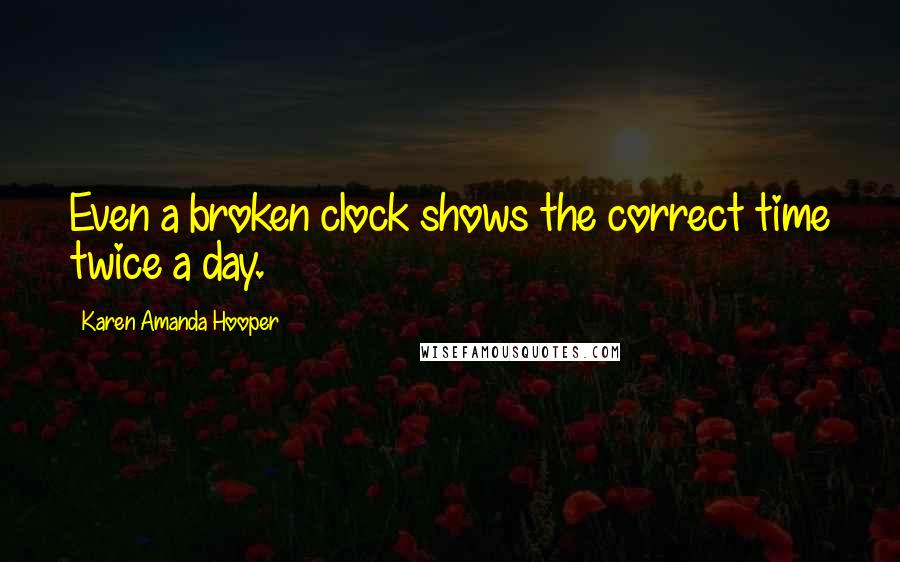 Karen Amanda Hooper Quotes: Even a broken clock shows the correct time twice a day.