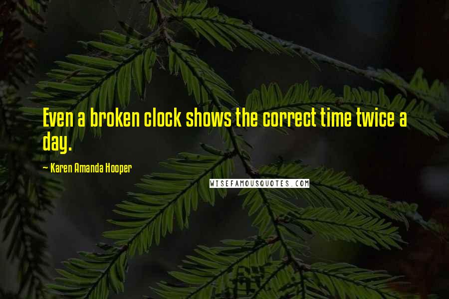 Karen Amanda Hooper Quotes: Even a broken clock shows the correct time twice a day.