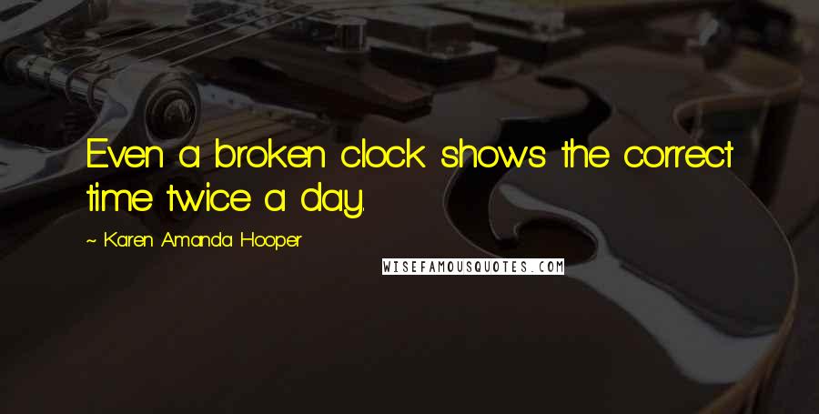 Karen Amanda Hooper Quotes: Even a broken clock shows the correct time twice a day.