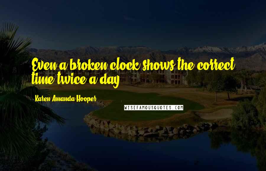 Karen Amanda Hooper Quotes: Even a broken clock shows the correct time twice a day.