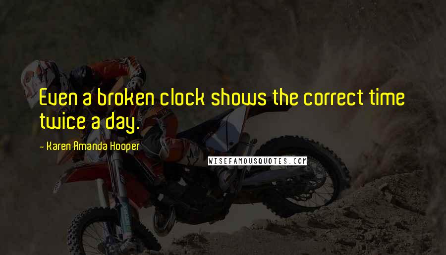 Karen Amanda Hooper Quotes: Even a broken clock shows the correct time twice a day.