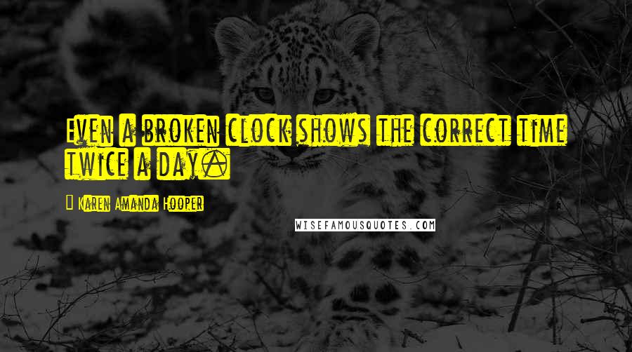 Karen Amanda Hooper Quotes: Even a broken clock shows the correct time twice a day.