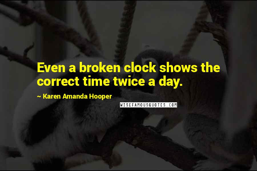 Karen Amanda Hooper Quotes: Even a broken clock shows the correct time twice a day.