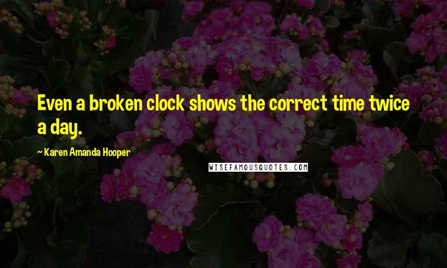 Karen Amanda Hooper Quotes: Even a broken clock shows the correct time twice a day.