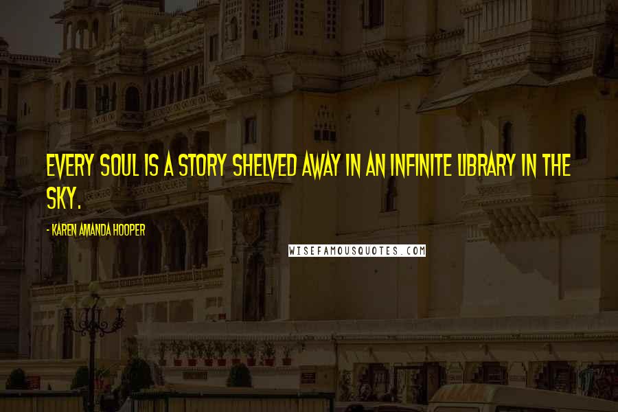 Karen Amanda Hooper Quotes: Every soul is a story shelved away in an infinite library in the sky.