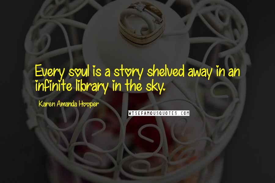 Karen Amanda Hooper Quotes: Every soul is a story shelved away in an infinite library in the sky.