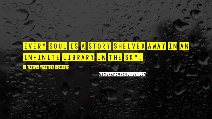 Karen Amanda Hooper Quotes: Every soul is a story shelved away in an infinite library in the sky.