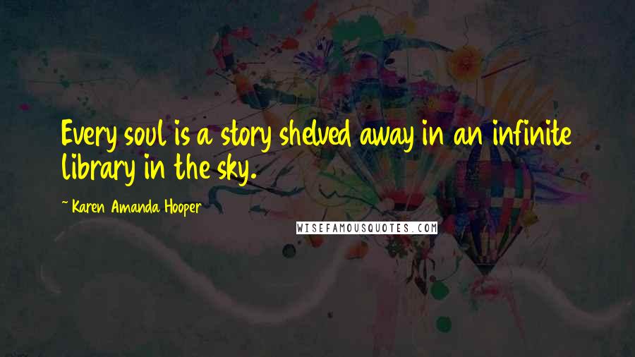 Karen Amanda Hooper Quotes: Every soul is a story shelved away in an infinite library in the sky.