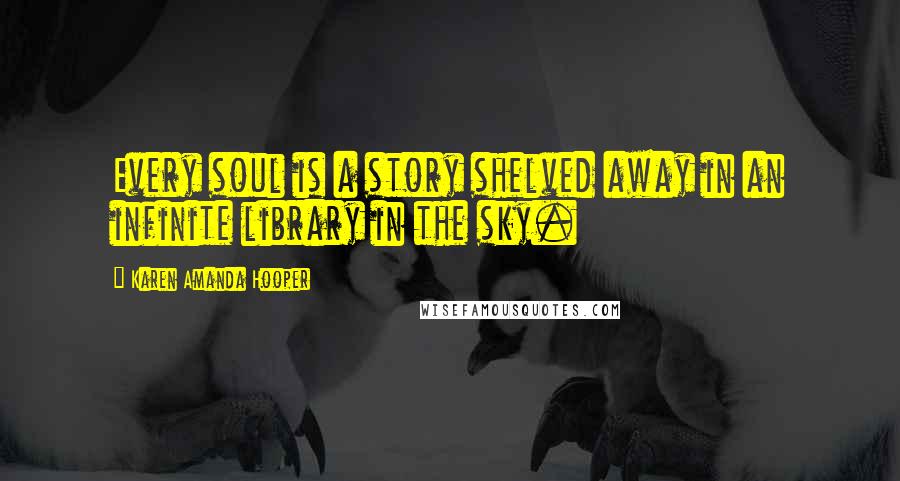 Karen Amanda Hooper Quotes: Every soul is a story shelved away in an infinite library in the sky.