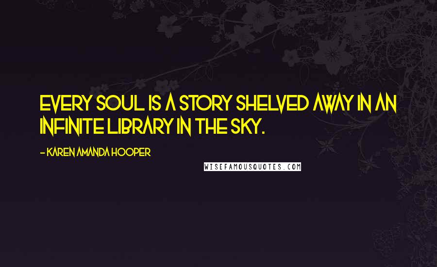 Karen Amanda Hooper Quotes: Every soul is a story shelved away in an infinite library in the sky.