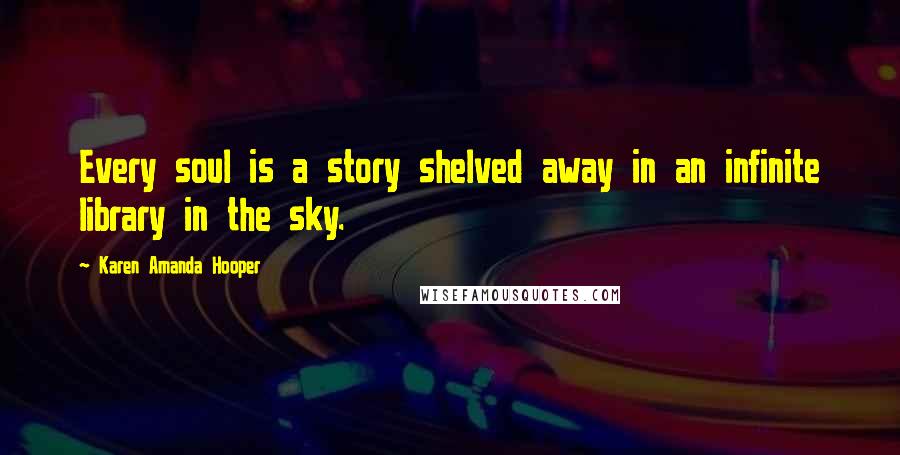 Karen Amanda Hooper Quotes: Every soul is a story shelved away in an infinite library in the sky.