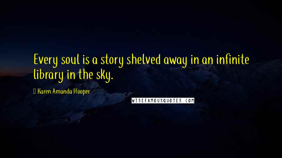 Karen Amanda Hooper Quotes: Every soul is a story shelved away in an infinite library in the sky.