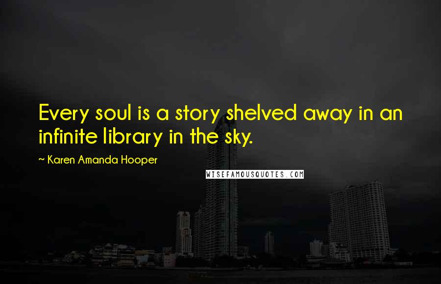 Karen Amanda Hooper Quotes: Every soul is a story shelved away in an infinite library in the sky.