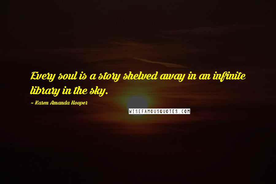 Karen Amanda Hooper Quotes: Every soul is a story shelved away in an infinite library in the sky.